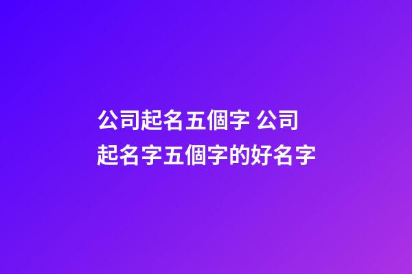 公司起名五個字 公司起名字五個字的好名字-第1張-公司起名-玄機派